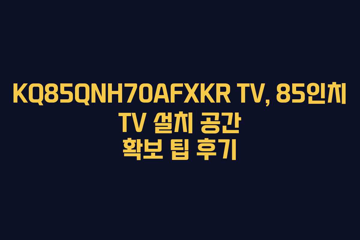 KQ85QNH70AFXKR TV, 85인치 TV 설치 공간 확보 팁 후기 KQ85QNH70AFXKR TV, 85인치 TV 설치 공간 확보 팁 후기