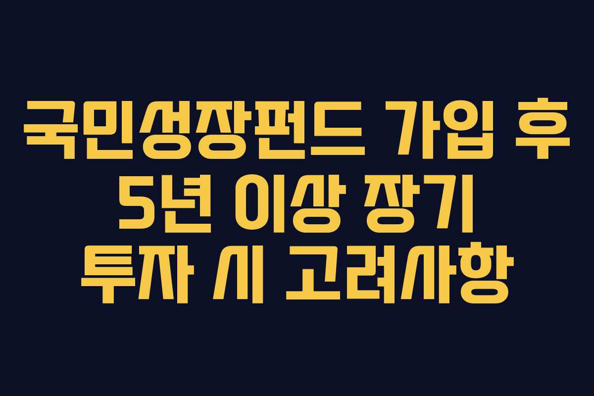국민성장펀드 가입 후 5년 이상 장기 투자 시 고려사항 국민성장펀드 가입 후 5년 이상 장기 투자 시 고려사항