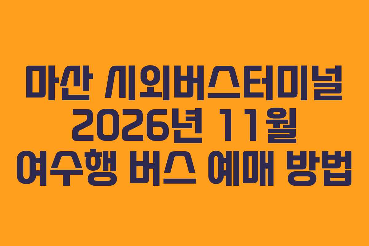 마산 시외버스터미널 2026년 11월 여수행 버스 예매 방법 마산 시외버스터미널 2026년 11월 여수행 버스 예매 방법