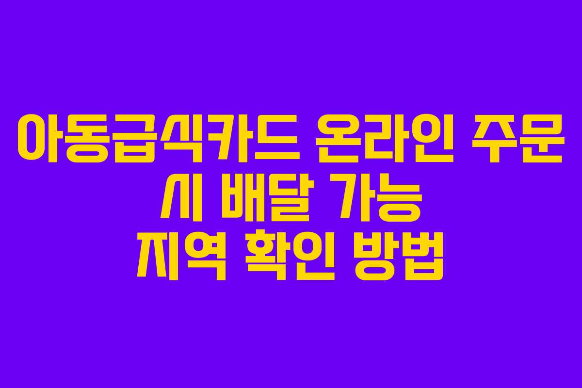 아동급식카드 온라인 주문 시 배달 가능 지역 확인 방법
