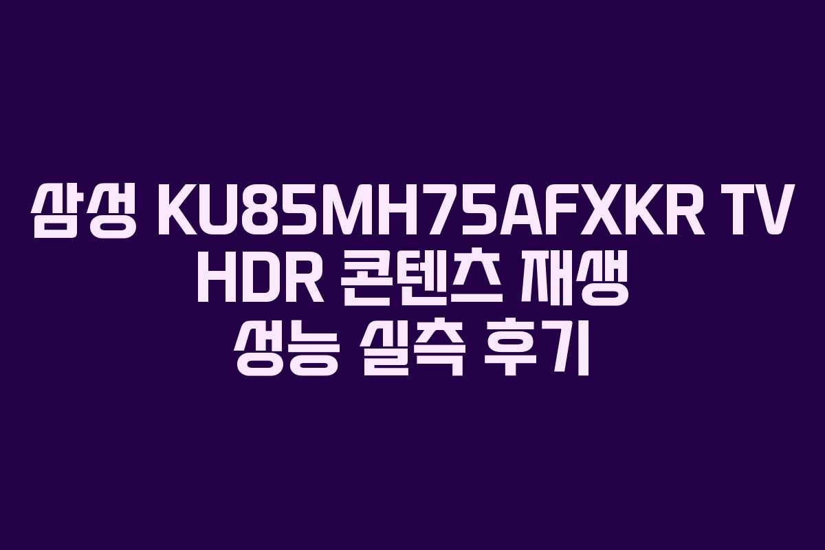 삼성 KU85MH75AFXKR TV HDR 콘텐츠 재생 성능 실측 후기 삼성 KU85MH75AFXKR TV HDR 콘텐츠 재생 성능 실측 후기