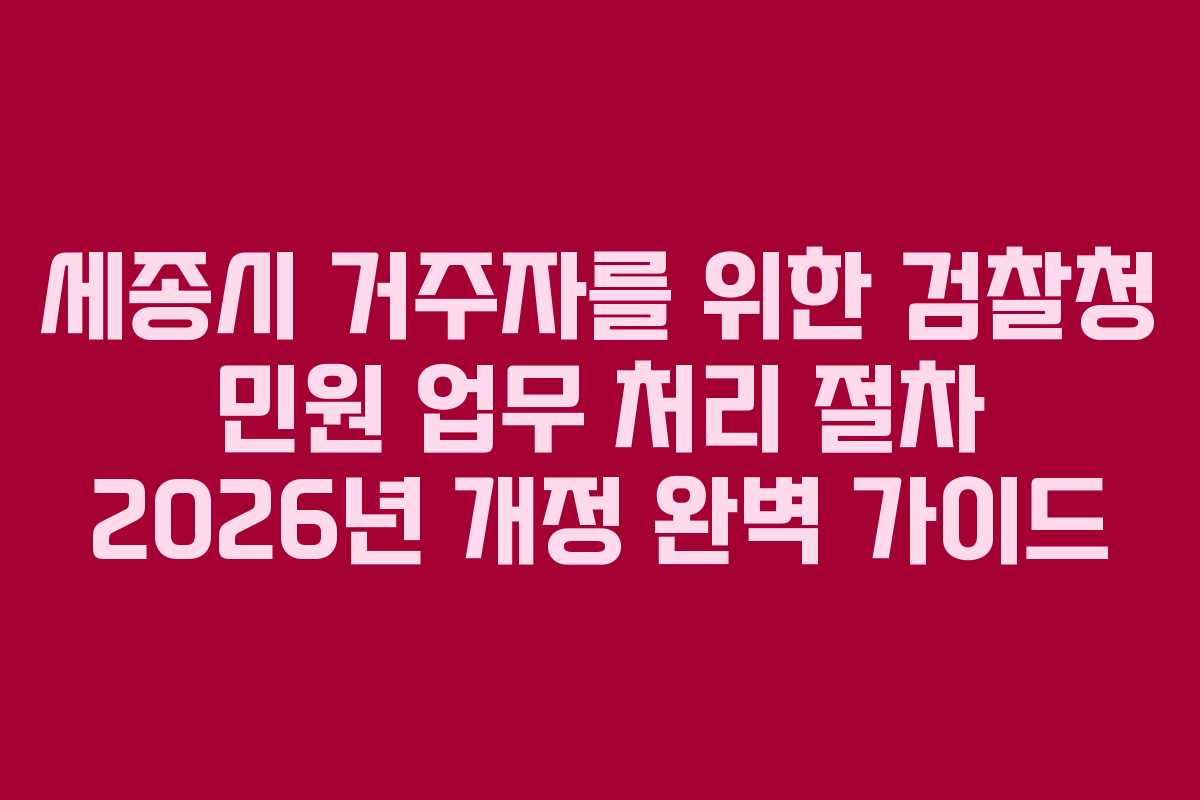 세종시 거주자를 위한 검찰청 민원 업무 처리 절차 2026년 개정 완벽 가이드