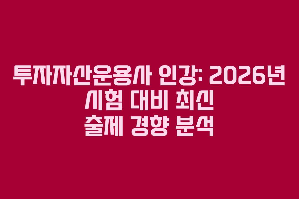 투자자산운용사 인강: 2026년 시험 대비 최신 출제 경향 분석