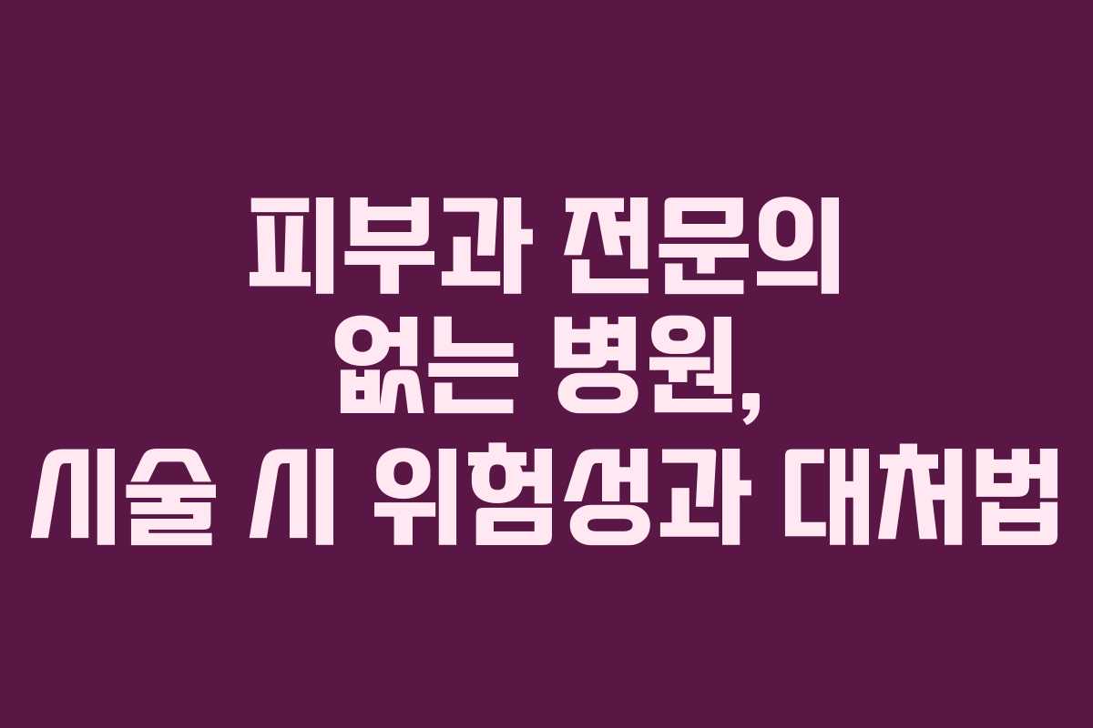 피부과 전문의 없는 병원, 시술 시 위험성과 대처법