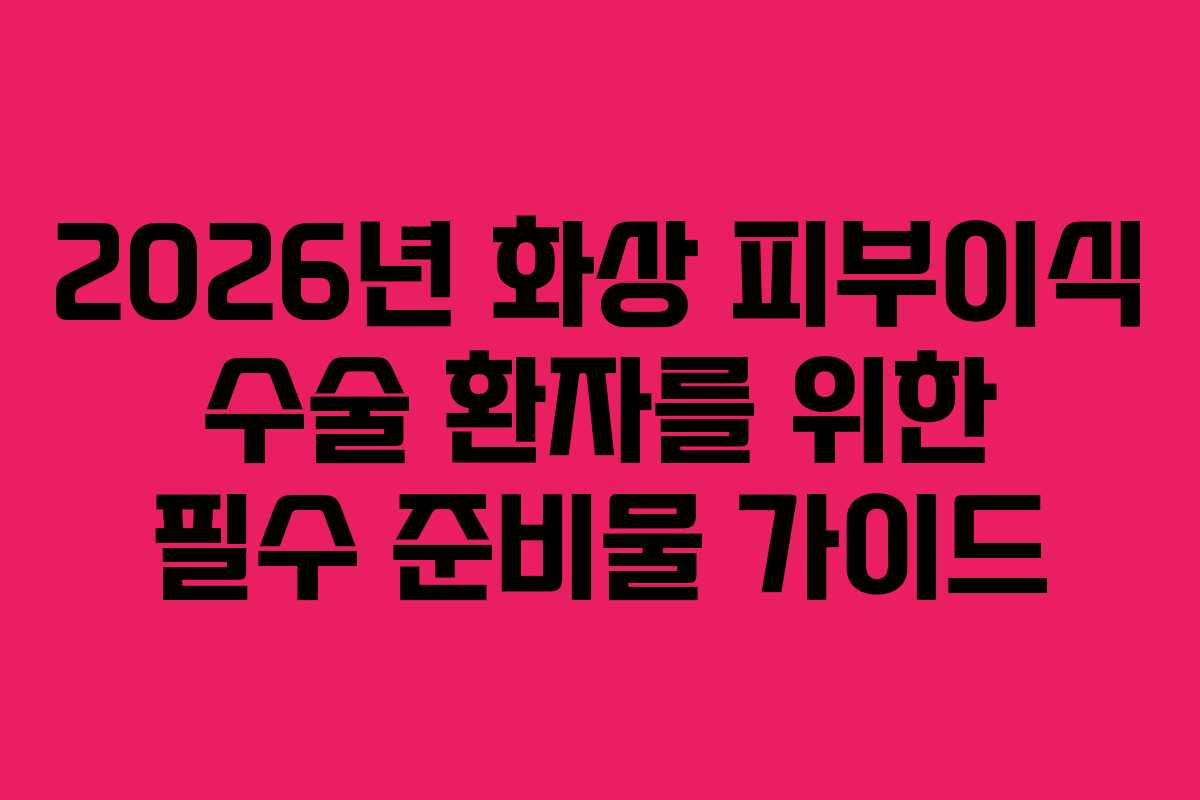 2026년 화상 피부이식 수술 환자를 위한 필수 준비물 가이드