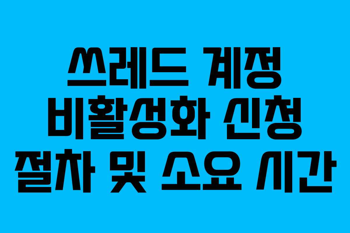 쓰레드 계정 비활성화 신청 절차 및 소요 시간 쓰레드 계정 비활성화 신청 절차 및 소요 시간