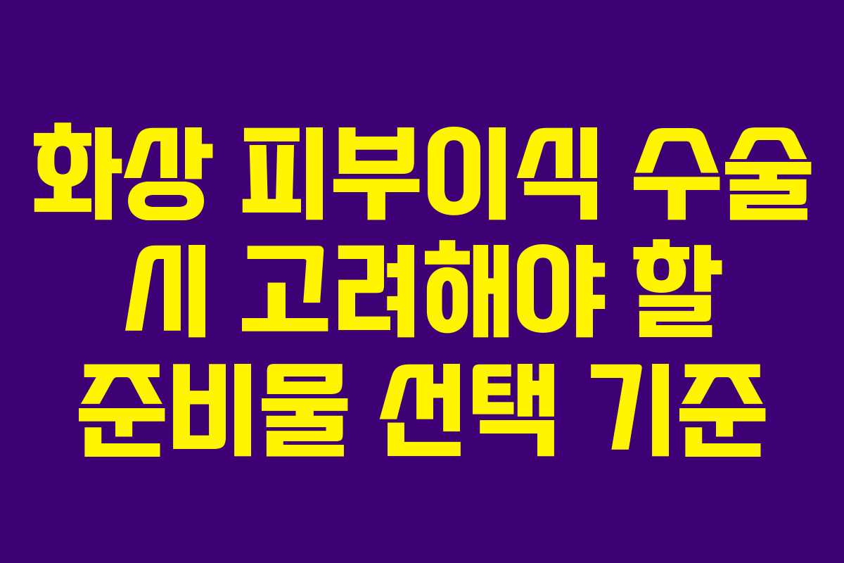 화상 피부이식 수술 시 고려해야 할 준비물 선택 기준 화상 피부이식 수술 시 고려해야 할 준비물 선택 기준