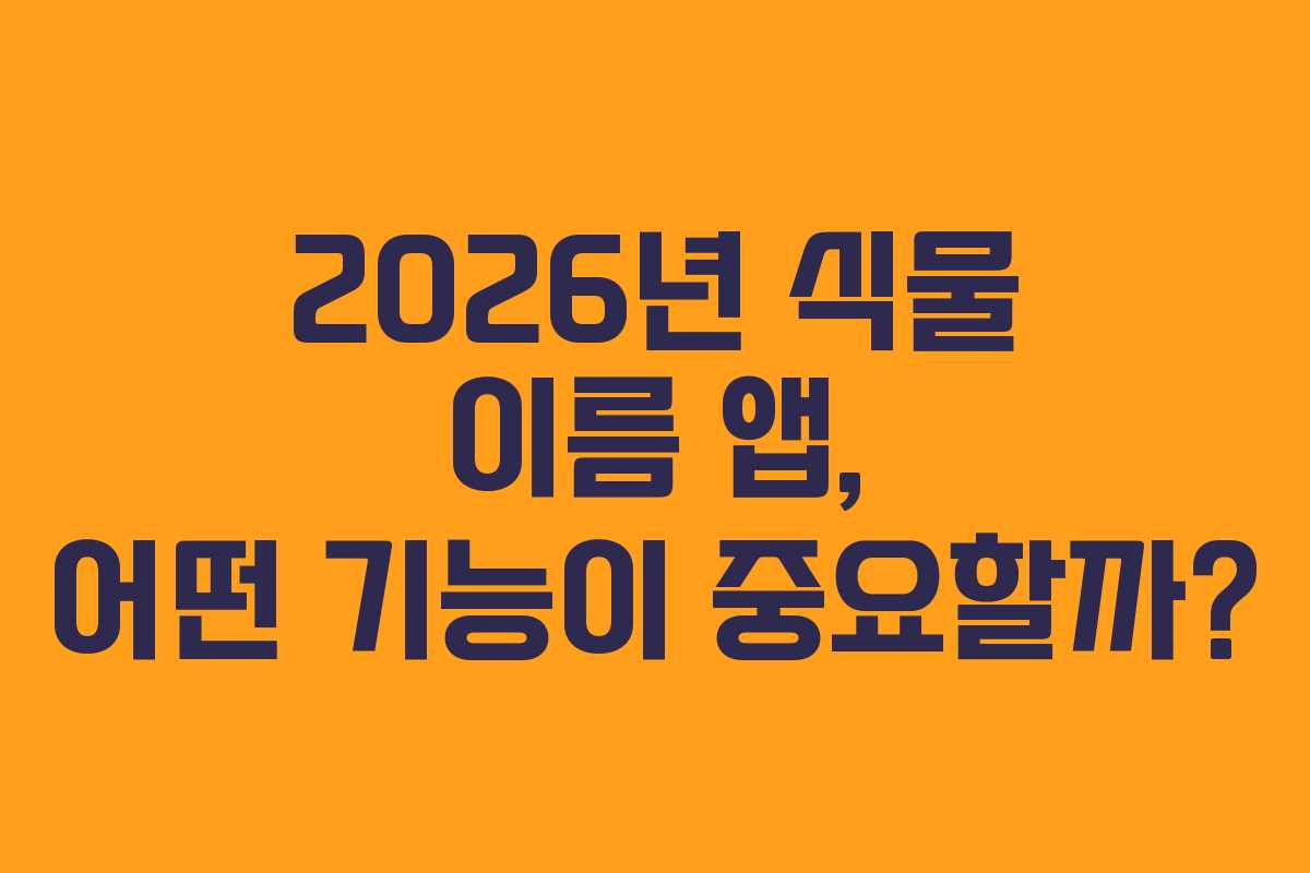 2026년 식물 이름 앱, 어떤 기능이 중요할까?