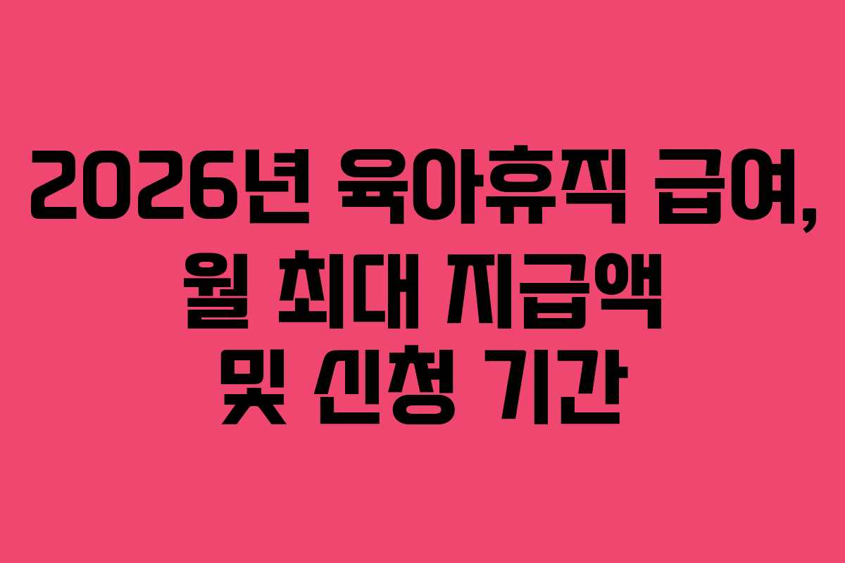 2026년 육아휴직 급여, 월 최대 지급액 및 신청 기간 2026년 육아휴직 급여, 월 최대 지급액 및 신청 기간