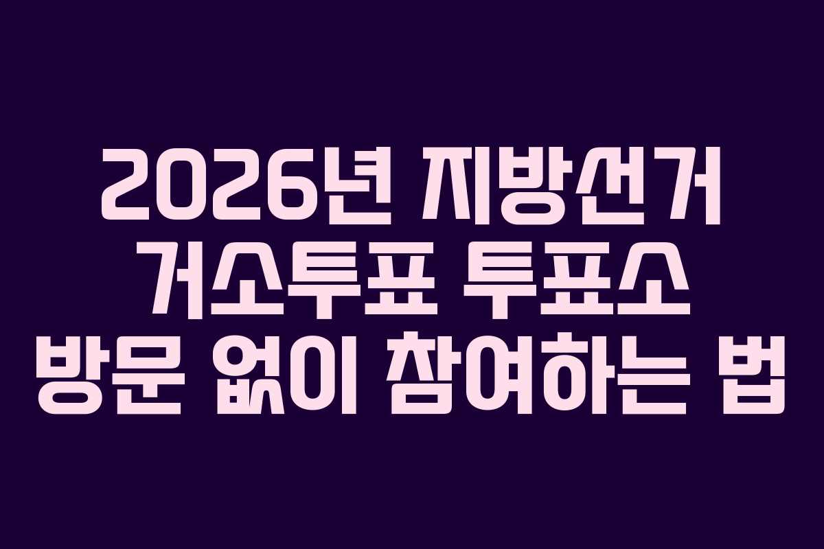 2026년 지방선거 거소투표 투표소 방문 없이 참여하는 법 2026년 지방선거 거소투표 투표소 방문 없이 참여하는 법