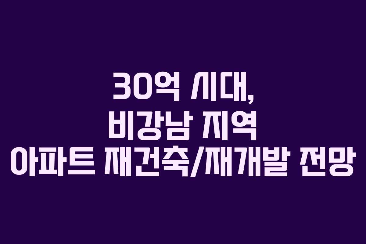 30억 시대, 비강남 지역 아파트 재건축/재개발 전망 30억 시대, 비강남 지역 아파트 재건축/재개발 전망