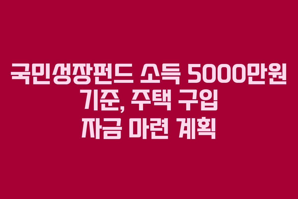 국민성장펀드 소득 5000만원 기준, 주택 구입 자금 마련 계획 국민성장펀드 소득 5000만원 기준, 주택 구입 자금 마련 계획
