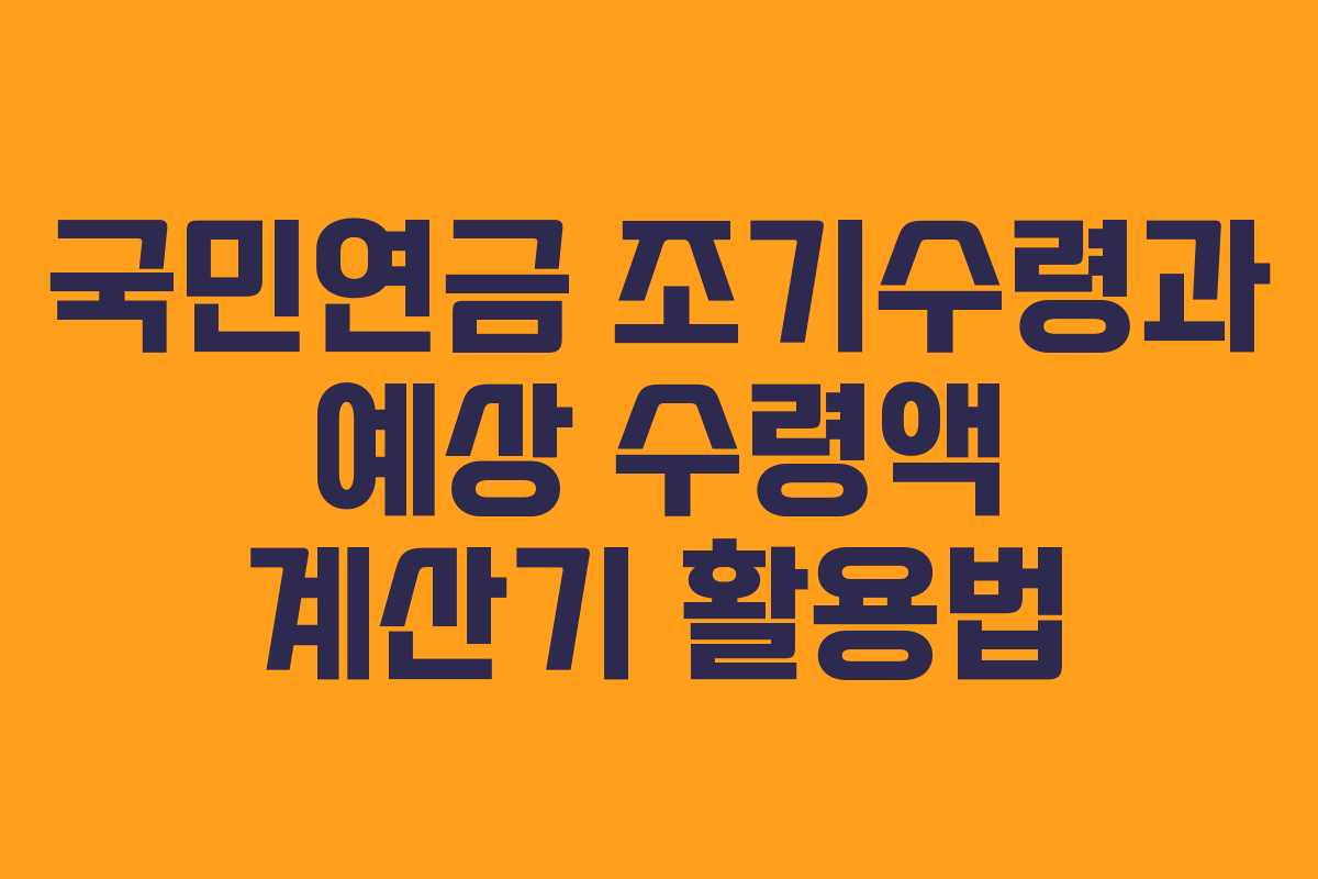 국민연금 조기수령과 예상 수령액 계산기 활용법