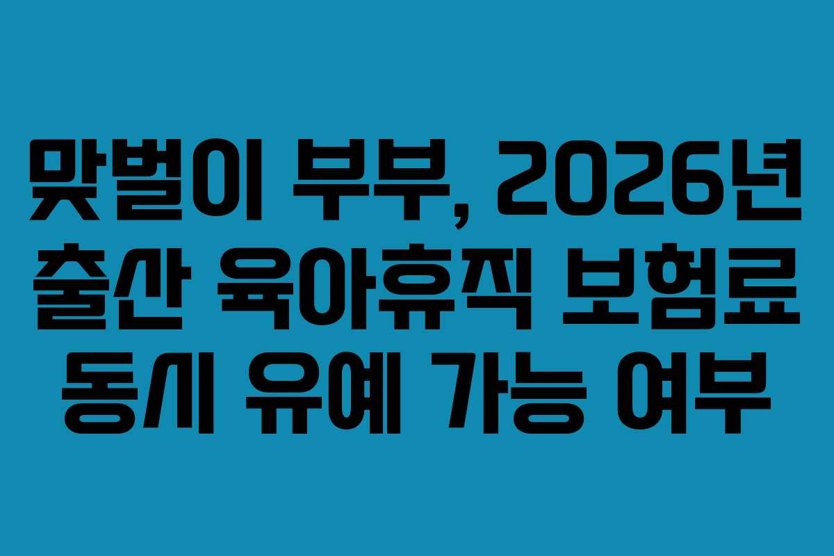 맞벌이 부부, 2026년 출산 육아휴직 보험료 동시 유예 가능 여부 맞벌이 부부, 2026년 출산 육아휴직 보험료 동시 유예 가능 여부