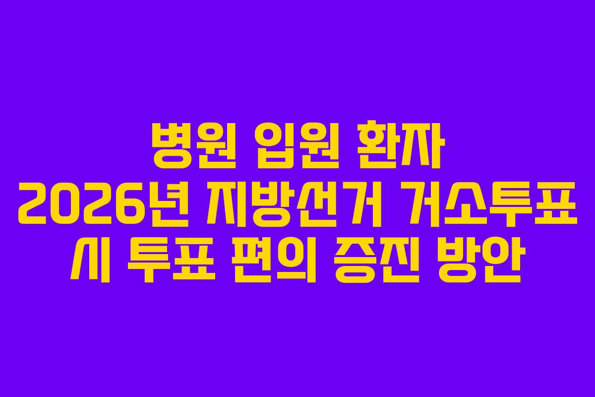 병원 입원 환자 2026년 지방선거 거소투표 시 투표 편의 증진 방안