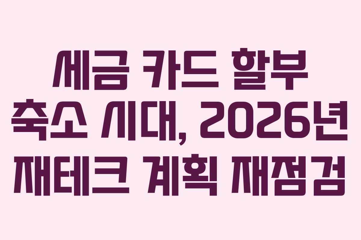 세금 카드 할부 축소 시대, 2026년 재테크 계획 재점검 세금 카드 할부 축소 시대, 2026년 재테크 계획 재점검