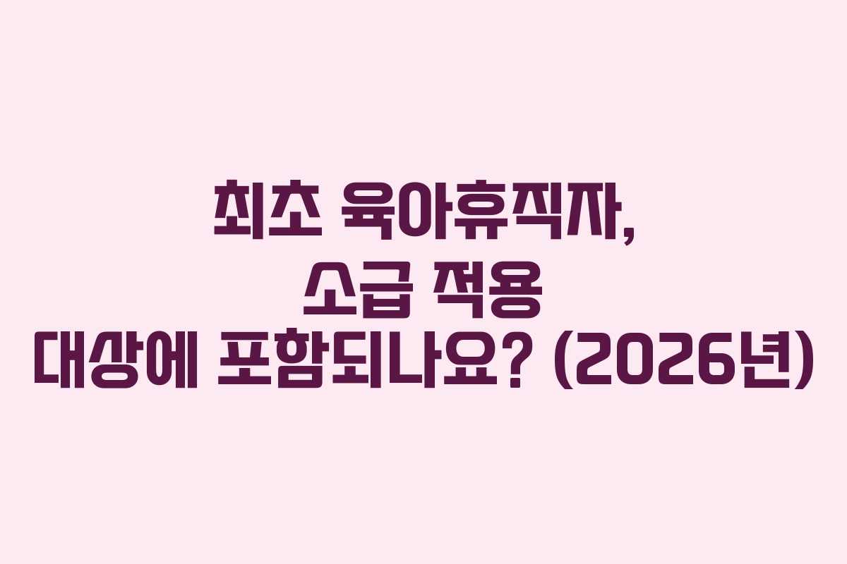 최초 육아휴직자, 소급 적용 대상에 포함되나요? (2026년) 최초 육아휴직자, 소급 적용 대상에 포함되나요? (2026년)