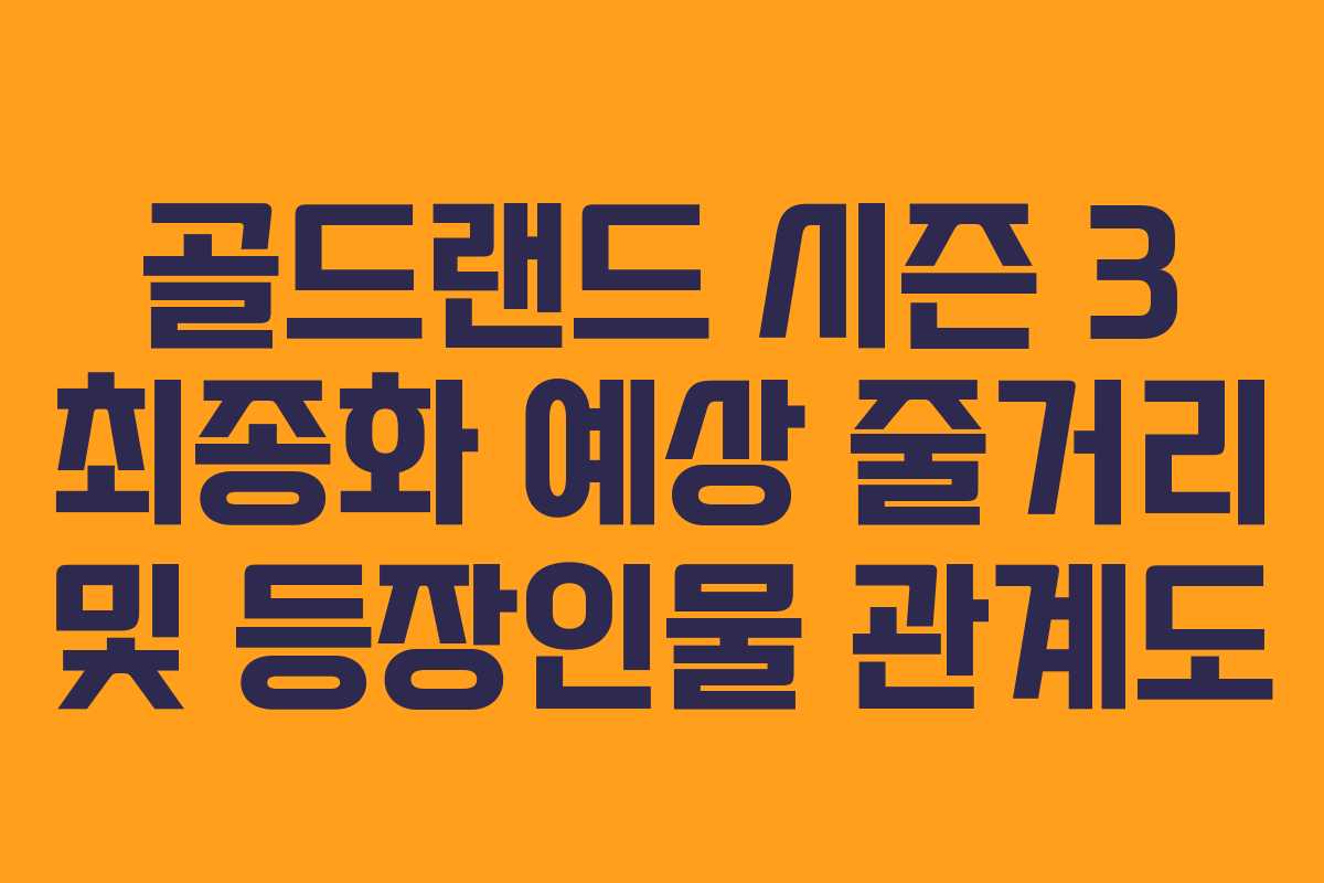 골드랜드 시즌 3 최종화 예상 줄거리 및 등장인물 관계도 골드랜드 시즌 3 최종화 예상 줄거리 및 등장인물 관계도