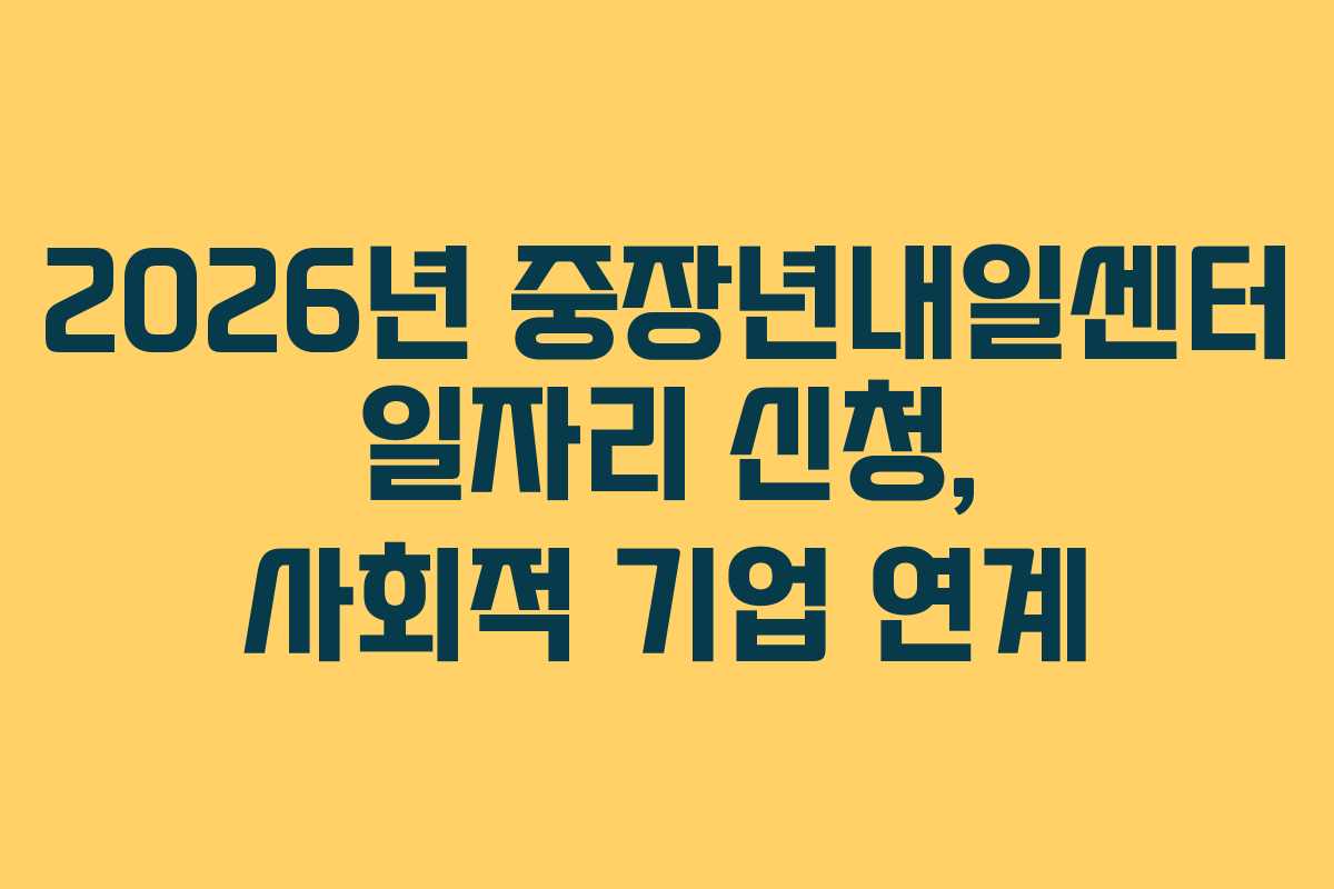 2026년 중장년내일센터 일자리 신청, 사회적 기업 연계 2026년 중장년내일센터 일자리 신청, 사회적 기업 연계