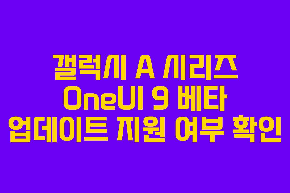 갤럭시 A 시리즈 OneUI 9 베타 업데이트 지원 여부 확인 갤럭시 A 시리즈 OneUI 9 베타 업데이트 지원 여부 확인