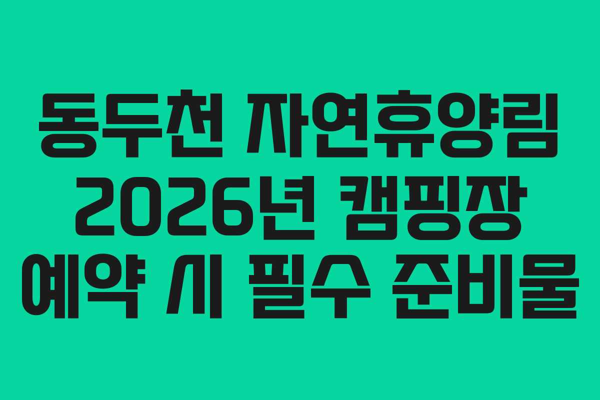 동두천 자연휴양림 2026년 캠핑장 예약 시 필수 준비물 동두천 자연휴양림 2026년 캠핑장 예약 시 필수 준비물