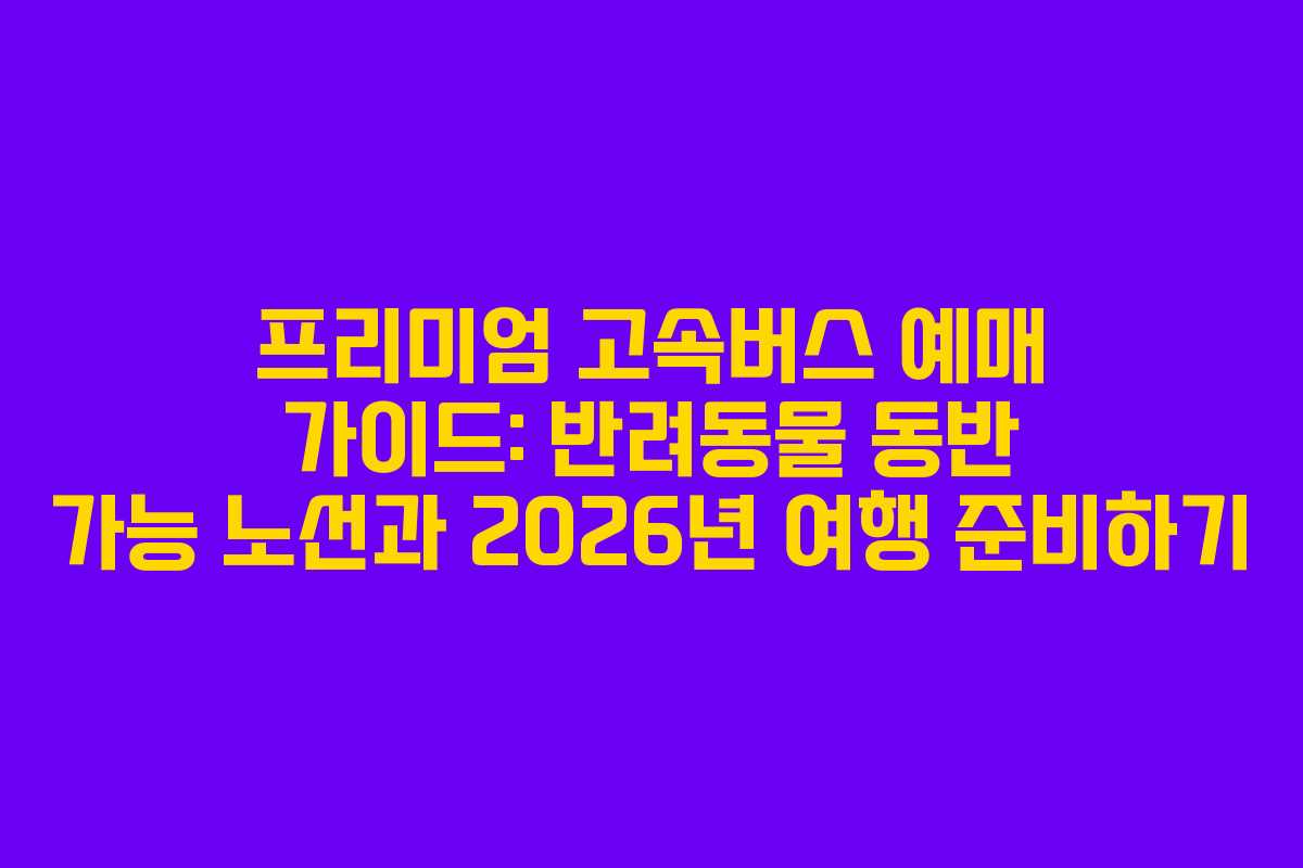 프리미엄 고속버스 예매 가이드: 반려동물 동반 가능 노선과 2026년 여행 준비하기