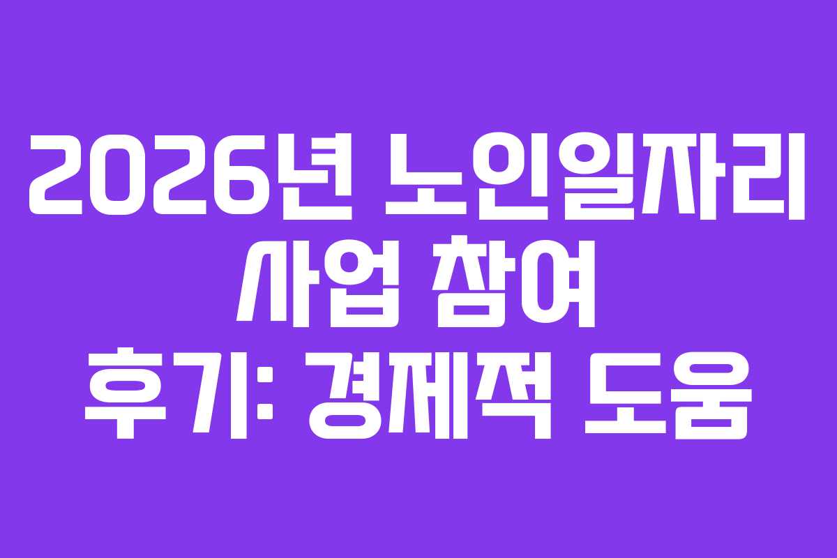 2026년 노인일자리 사업 참여 후기: 경제적 도움 2026년 노인일자리 사업 참여 후기: 경제적 도움
