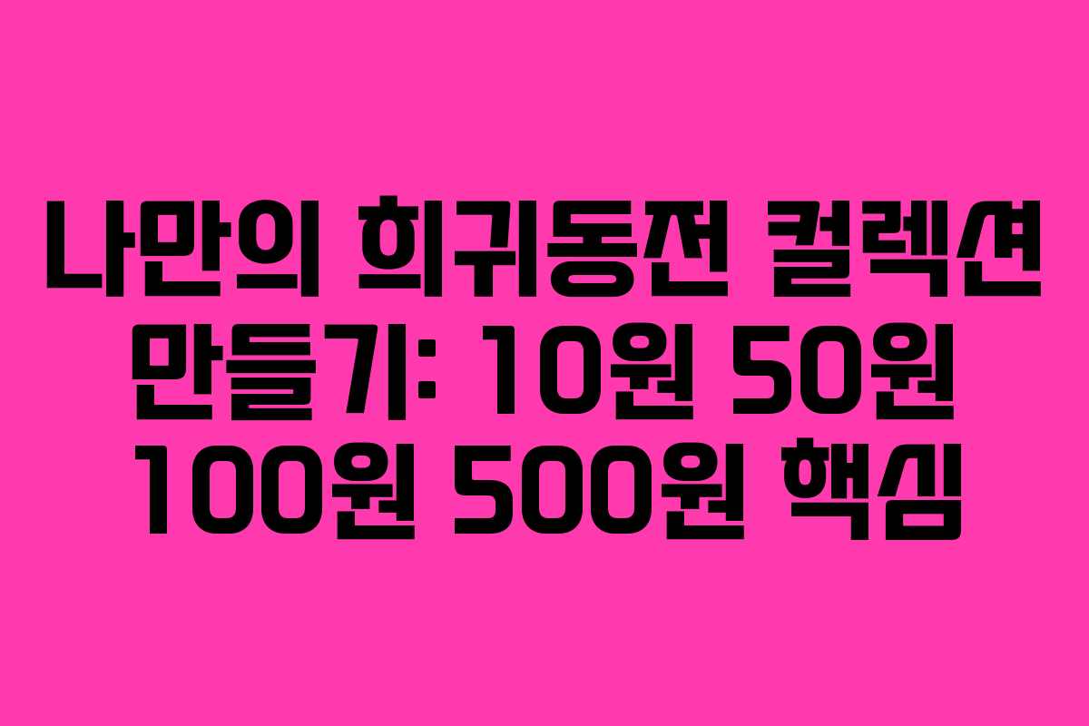 나만의 희귀동전 컬렉션 만들기: 10원 50원 100원 500원 핵심 나만의 희귀동전 컬렉션 만들기: 10원 50원 100원 500원 핵심
