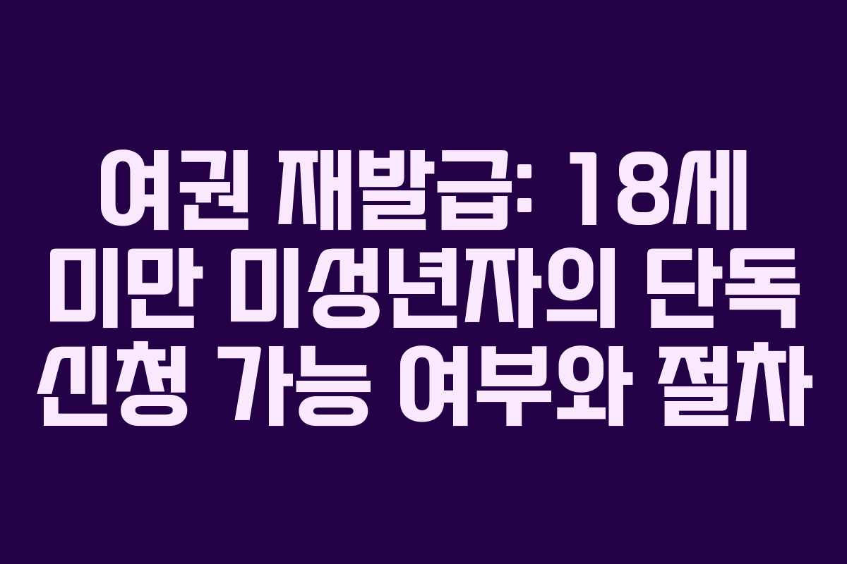 여권 재발급: 18세 미만 미성년자의 단독 신청 가능 여부와 절차 여권 재발급: 18세 미만 미성년자의 단독 신청 가능 여부와 절차
