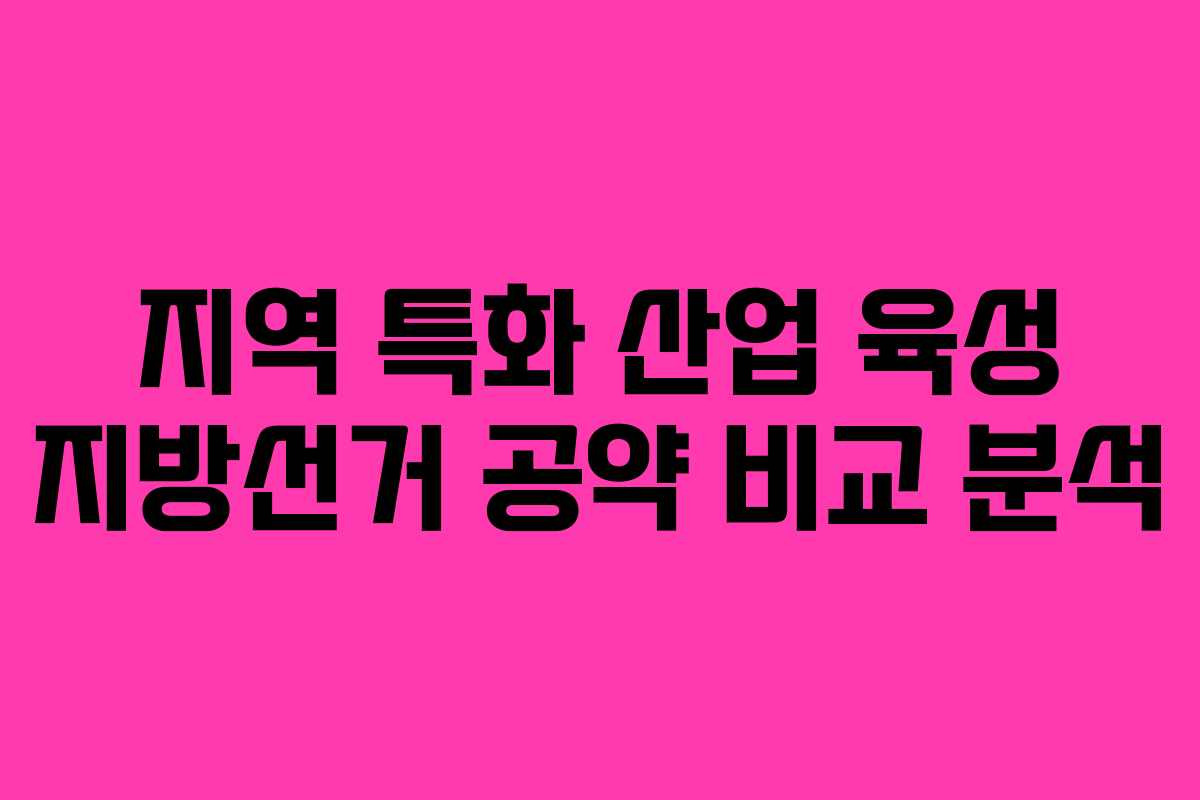 지역 특화 산업 육성 지방선거 공약 비교 분석