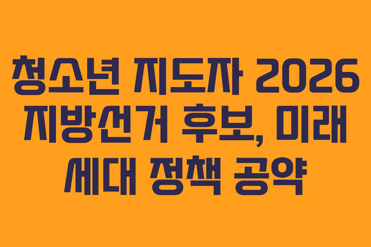 청소년 지도자 2026 지방선거 후보, 미래 세대 정책 공약 청소년 지도자 2026 지방선거 후보, 미래 세대 정책 공약