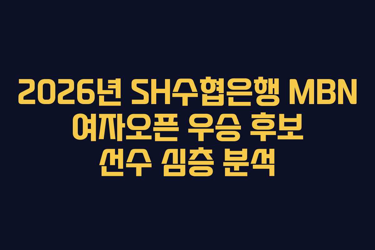 2026년 SH수협은행 MBN 여자오픈 우승 후보 선수 심층 분석 2026년 SH수협은행 MBN 여자오픈 우승 후보 선수 심층 분석