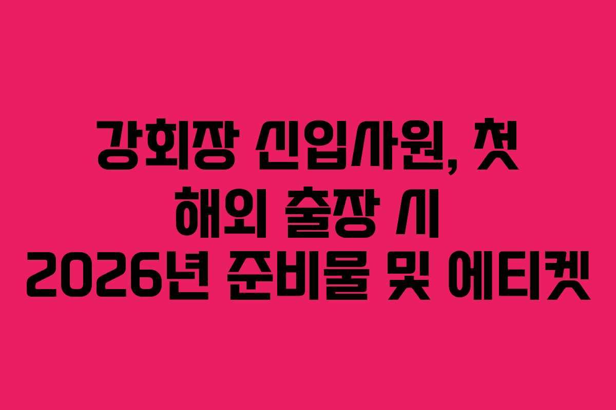 강회장 신입사원, 첫 해외 출장 시 2026년 준비물 및 에티켓