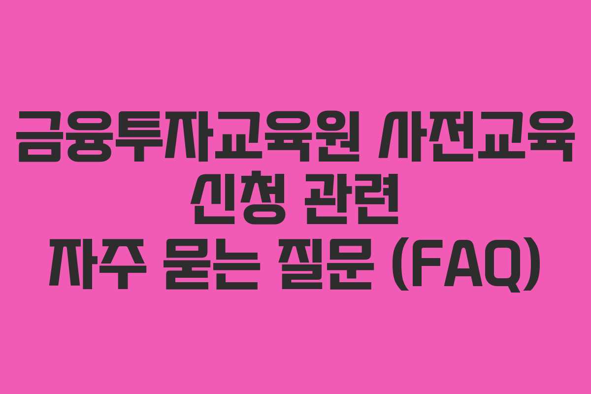 금융투자교육원 사전교육 신청 관련 자주 묻는 질문 (FAQ) 금융투자교육원 사전교육 신청 관련 자주 묻는 질문 (FAQ)