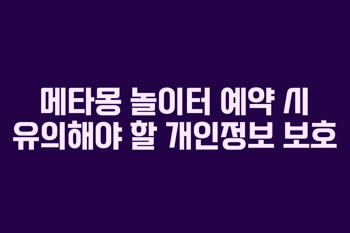 메타몽 놀이터 예약 시 유의해야 할 개인정보 보호 메타몽 놀이터 예약 시 유의해야 할 개인정보 보호