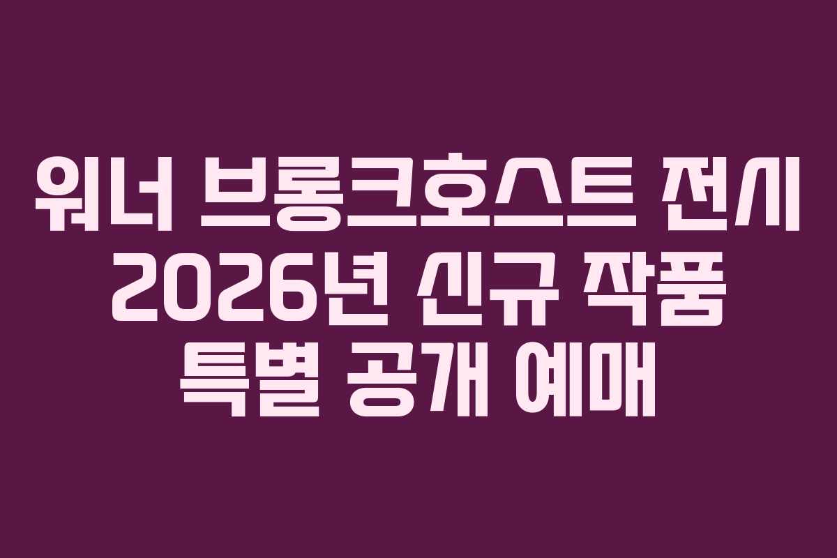 워너 브롱크호스트 전시 2026년 신규 작품 특별 공개 예매