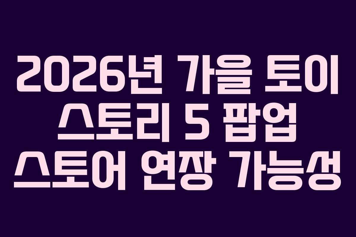 2026년 가을 토이 스토리 5 팝업 스토어 연장 가능성