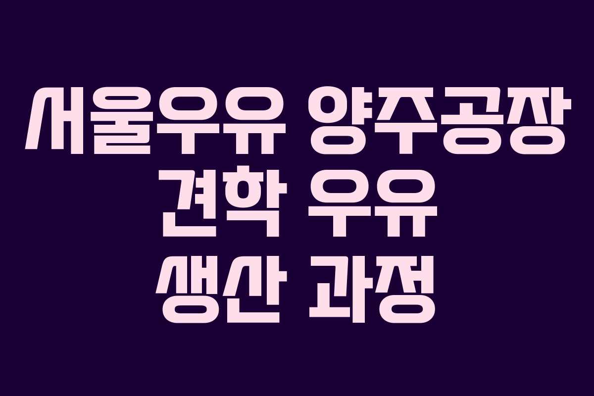서울우유 양주공장 견학 우유 생산 과정 서울우유 양주공장 견학 우유 생산 과정