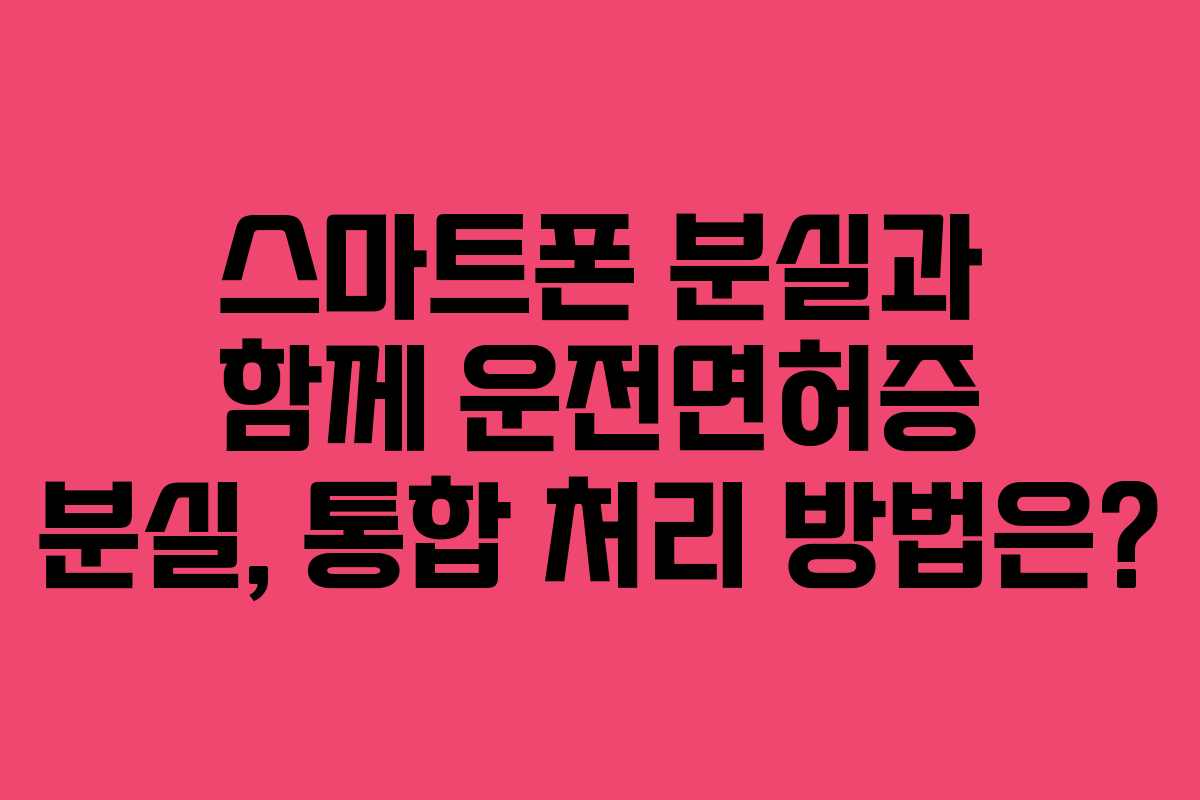 스마트폰 분실과 함께 운전면허증 분실, 통합 처리 방법은? 스마트폰 분실과 함께 운전면허증 분실, 통합 처리 방법은?
