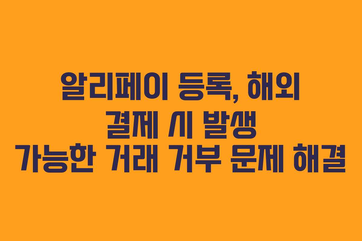 알리페이 등록, 해외 결제 시 발생 가능한 거래 거부 문제 해결