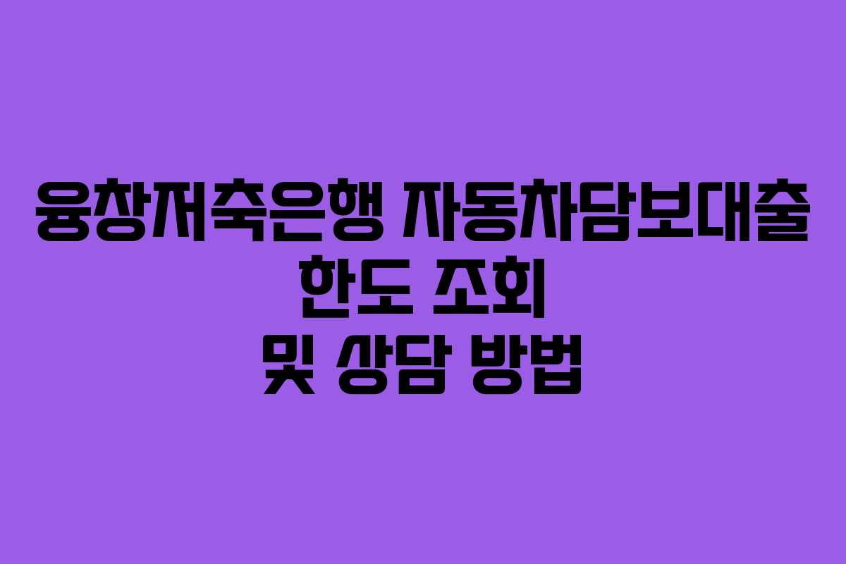 융창저축은행 자동차담보대출 한도 조회 및 상담 방법
