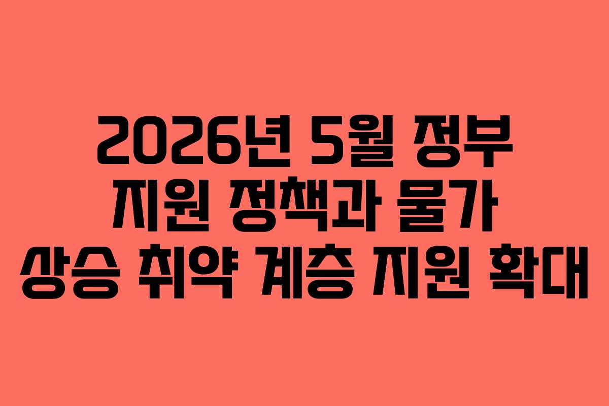 2026년 5월 정부 지원 정책과 물가 상승 취약 계층 지원 확대