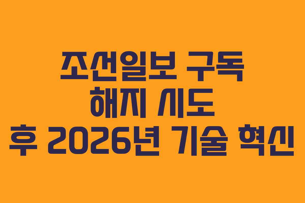 조선일보 구독 해지 시도 후 2026년 기술 혁신
