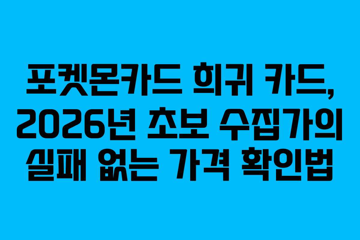 포켓몬카드 희귀 카드, 2026년 초보 수집가의 실패 없는 가격 확인법