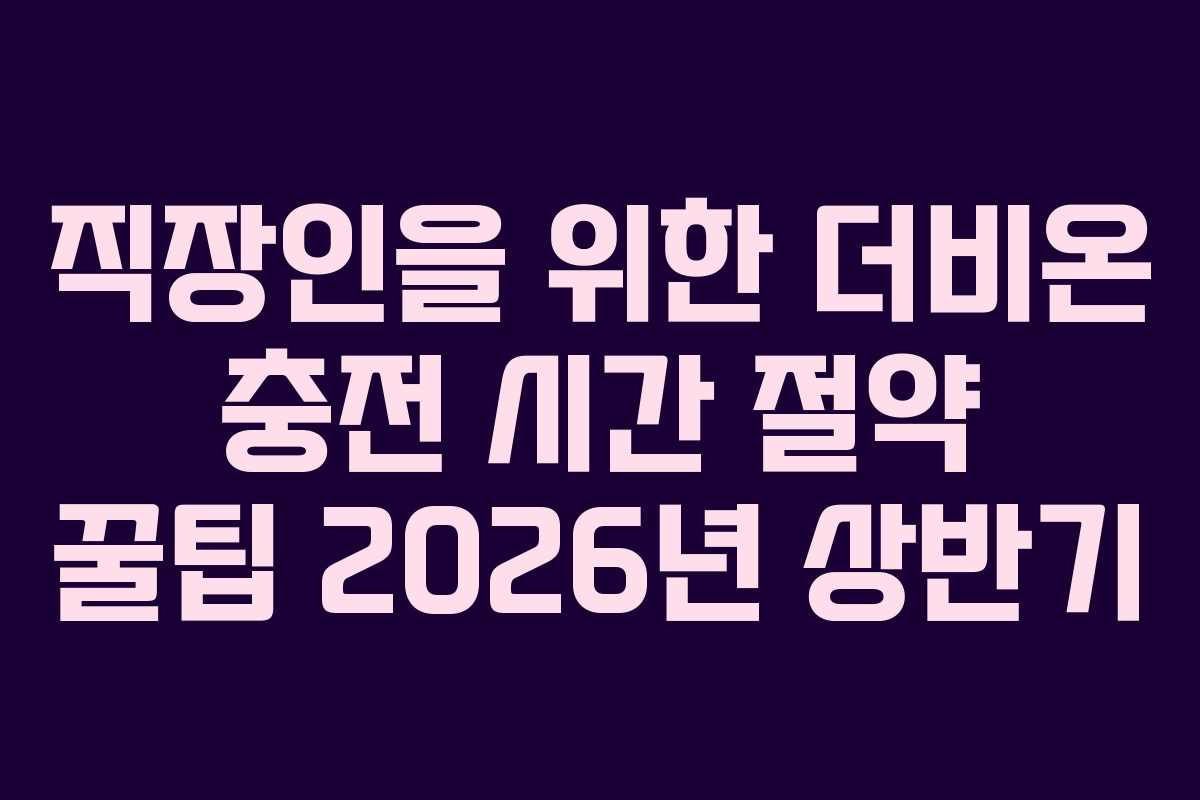 직장인을 위한 더비온 충전 시간 절약 꿀팁 2026년 상반기