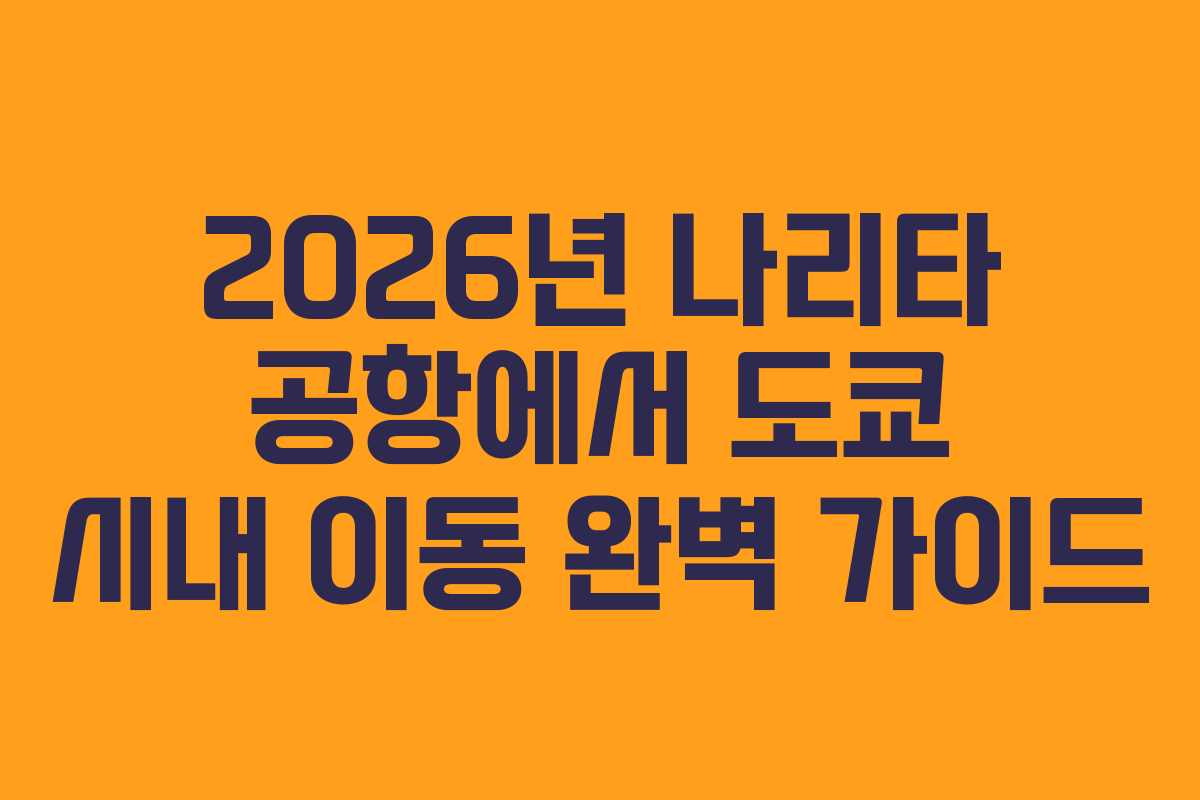 2026년 나리타 공항에서 도쿄 시내 이동 완벽 가이드