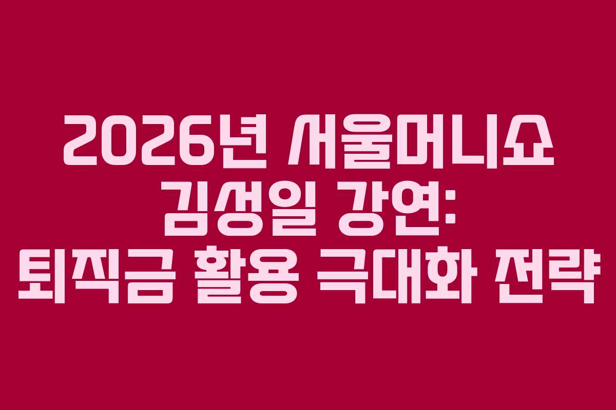 2026년 서울머니쇼 김성일 강연: 퇴직금 활용 극대화 전략