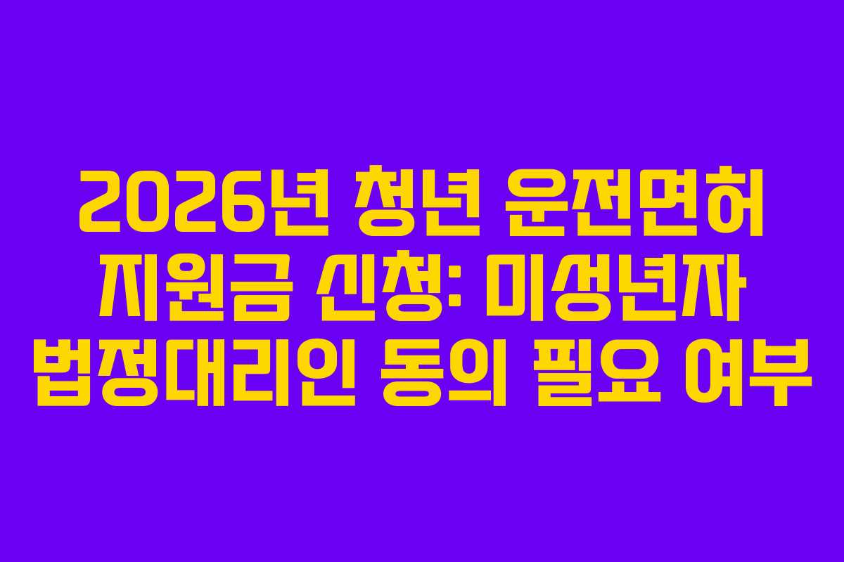 2026년 청년 운전면허 지원금 신청: 미성년자 법정대리인 동의 필요 여부
