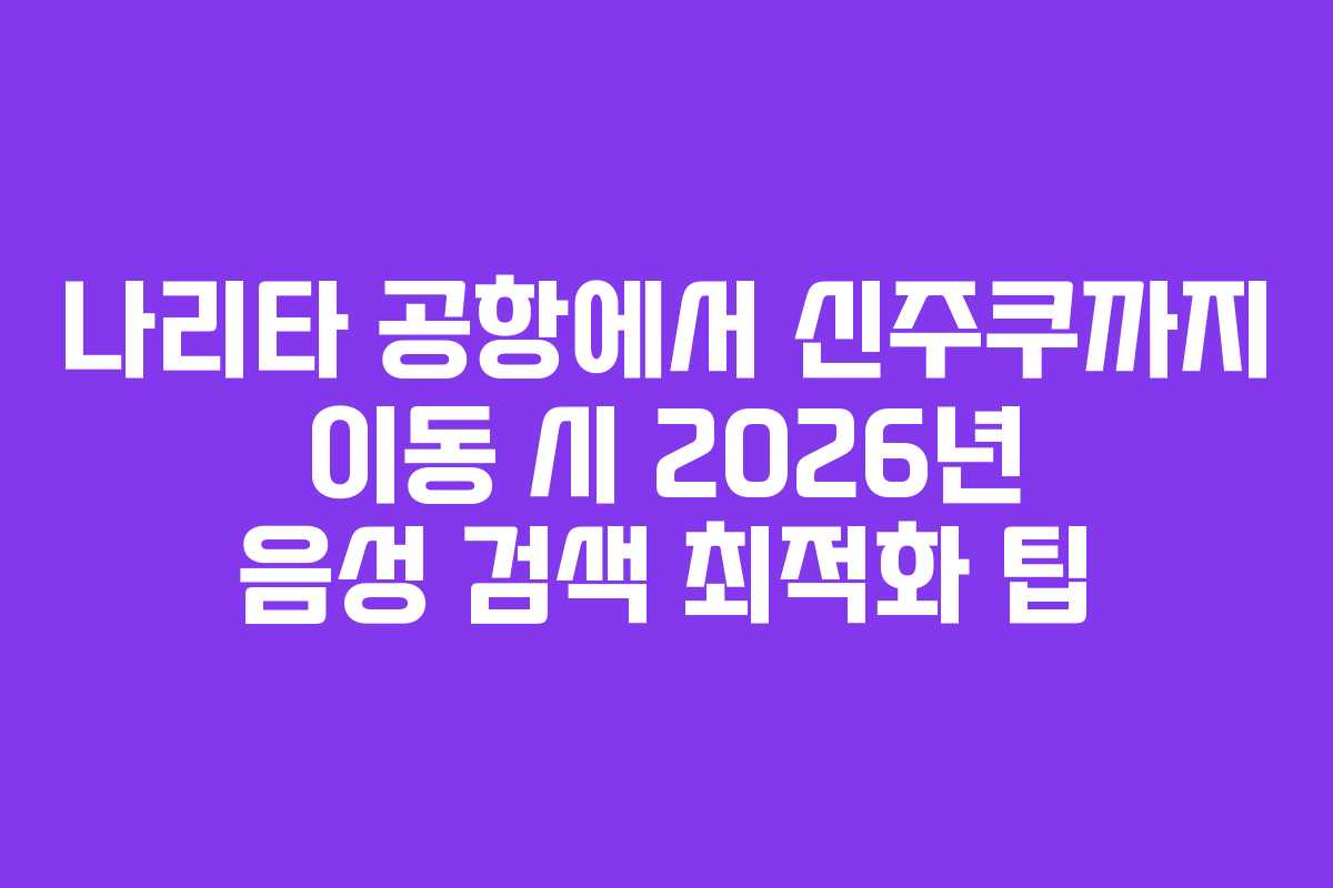 나리타 공항에서 신주쿠까지 이동 시 2026년 음성 검색 최적화 팁