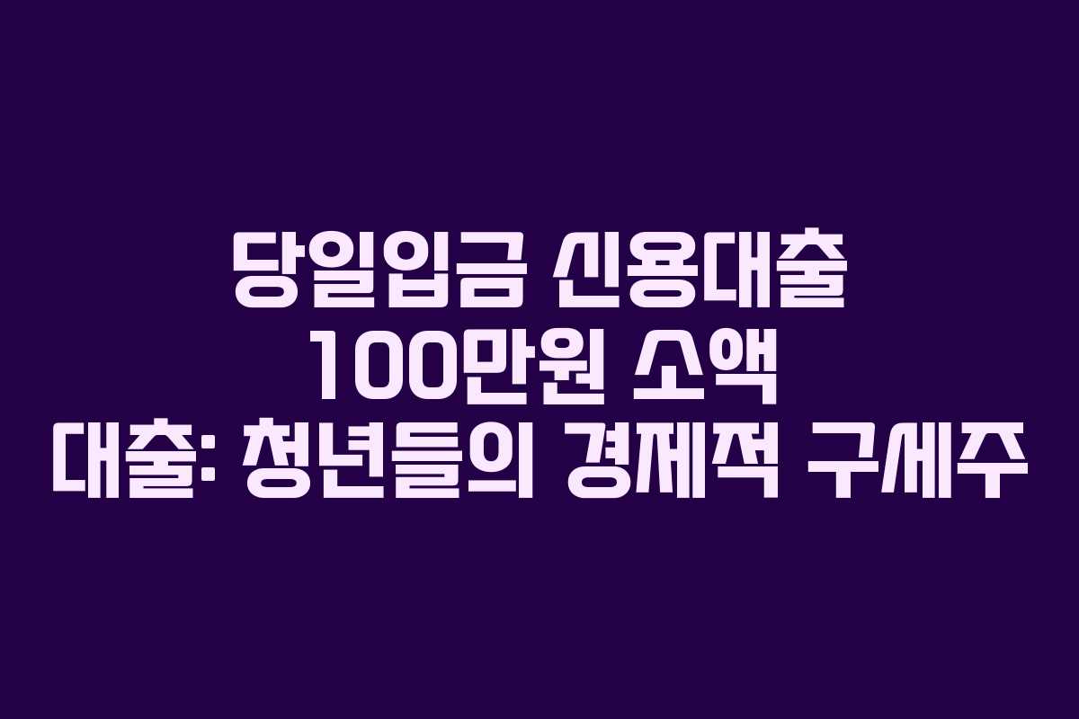 당일입금 신용대출 100만원 소액 대출: 청년들의 경제적 구세주